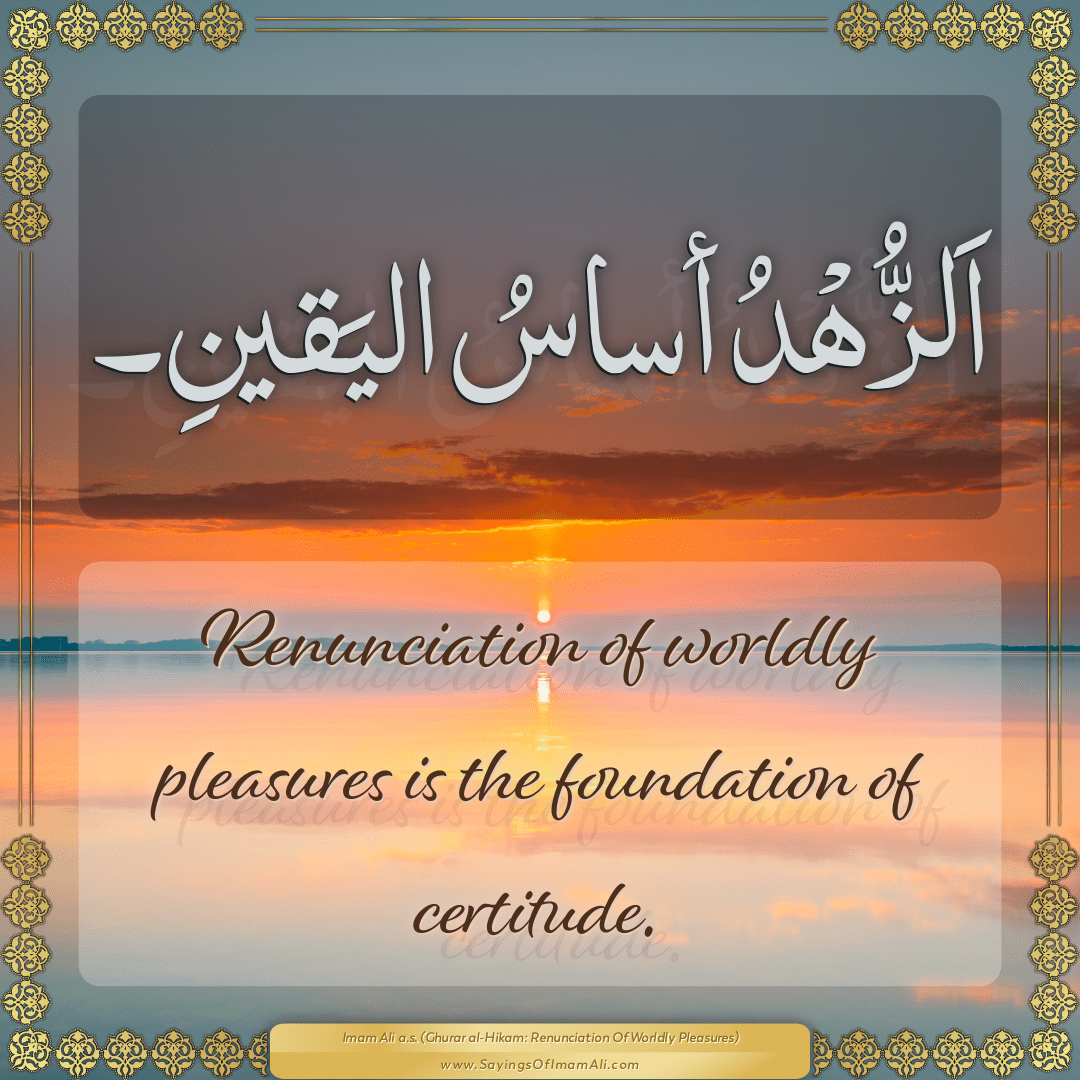 Renunciation of worldly pleasures is the foundation of certitude.